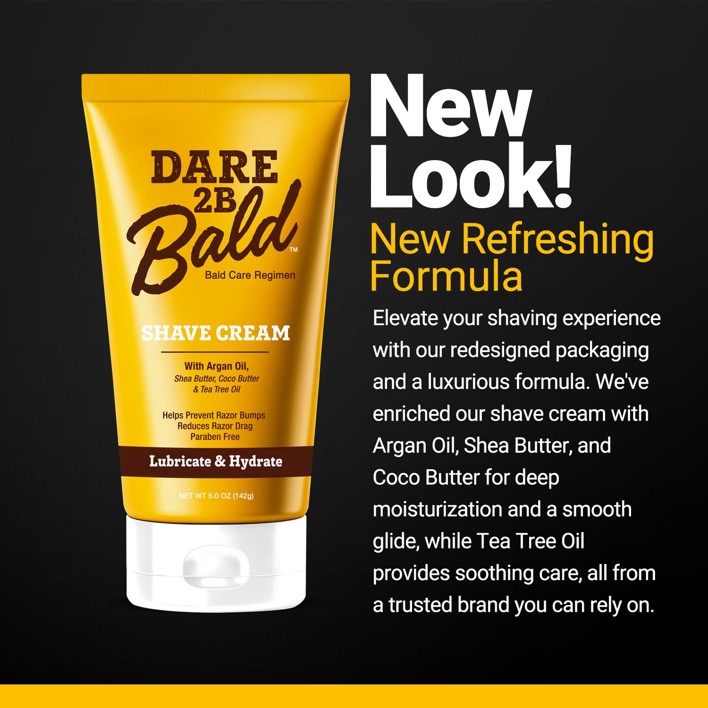 Dare 2B Bald shave cream tube with promotional text on a black background that reads: New Look! New Refreshing Formula. Elevate your shaving experience with our redesigned packaging and a luxurious formula. We've enriched our shave cream with Argan Oil, Shea Butter, and Cocoa Butter for deep moisturization and a smooth glide, while Tea Tree oil provides soothing care, all from a trusted brand you can rely on.